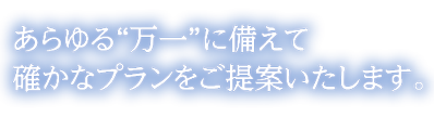 あらゆる“万一”に備えて確かなプランをご提案いたします。