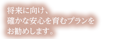 将来に向け、確かな安心を育むプランをお勧めします。