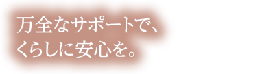 万全なサポートで、くらしに安全を。